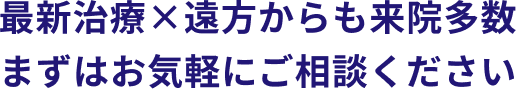 最新治療×遠方からも来院多数 まずはお気軽にご相談ください