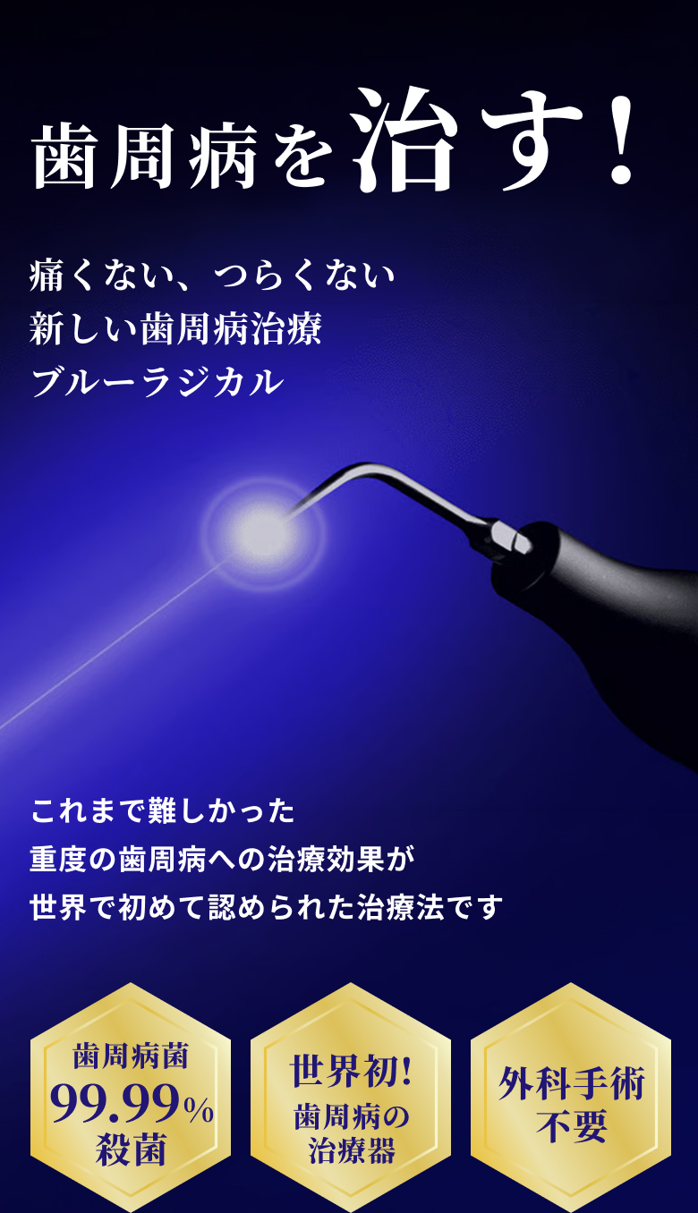 歯周病を治す！ 痛くない、つらくない 新しい歯周病治療 ブルーラジカル／これまで難しかった重度の歯周病への治療効果が世界で初めて認められた治療法です／歯周病菌99.99％殺菌・世界初！歯周病の治療器・外科手術不要